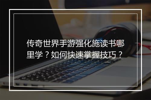 传奇世界手游强化施读书哪里学？如何快速掌握技巧？