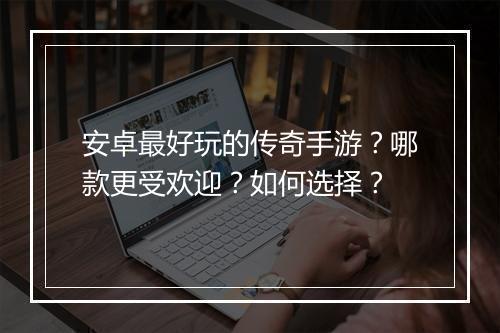 安卓最好玩的传奇手游?哪款更受欢迎?如何选择?
