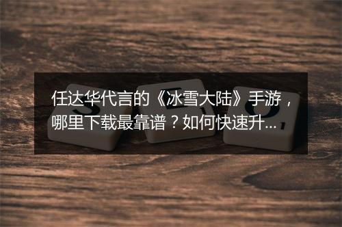 任达华代言的《冰雪大陆》手游，哪里下载最靠谱？如何快速升级？