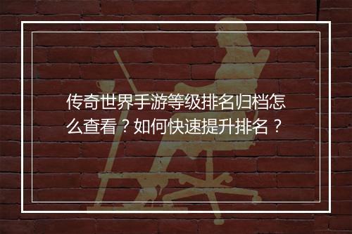 传奇世界手游等级排名归档怎么查看？如何快速提升排名？