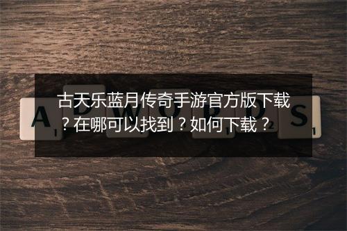 古天乐蓝月传奇手游官方版下载？在哪可以找到？如何下载？