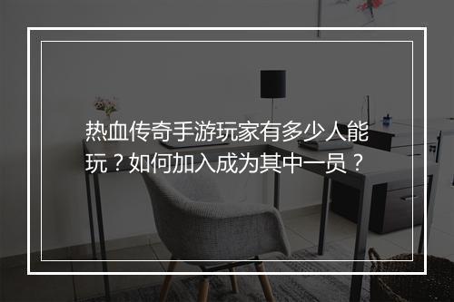 热血传奇手游玩家有多少人能玩？如何加入成为其中一员？