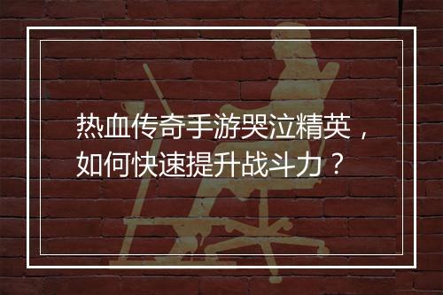 热血传奇手游哭泣精英，如何快速提升战斗力？