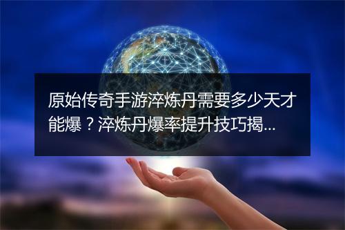 原始传奇手游淬炼丹需要多少天才能爆？淬炼丹爆率提升技巧揭秘