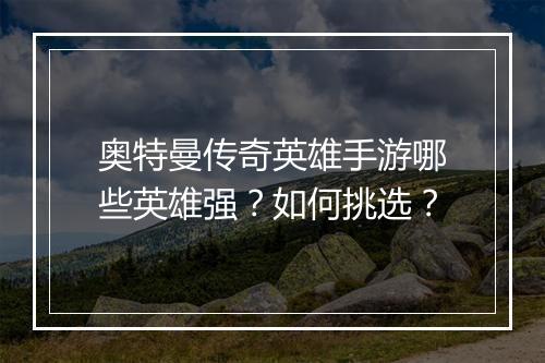 奥特曼传奇英雄手游哪些英雄强？如何挑选？