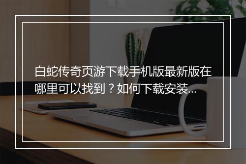 白蛇传奇页游下载手机版最新版在哪里可以找到？如何下载安装？
