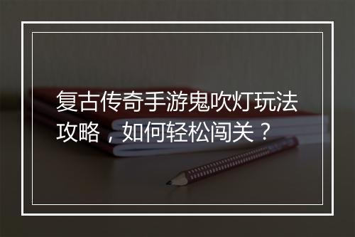 复古传奇手游鬼吹灯玩法攻略，如何轻松闯关？