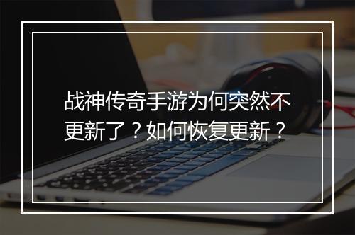 战神传奇手游为何突然不更新了？如何恢复更新？