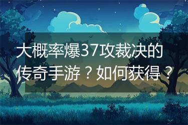 大概率爆37攻裁决的传奇手游？如何获得？