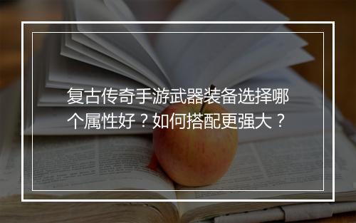 复古传奇手游武器装备选择哪个属性好？如何搭配更强大？
