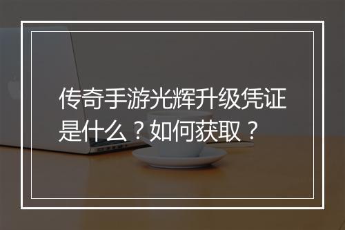 传奇手游光辉升级凭证是什么？如何获取？