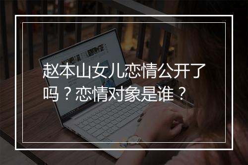 赵本山女儿恋情公开了吗？恋情对象是谁？