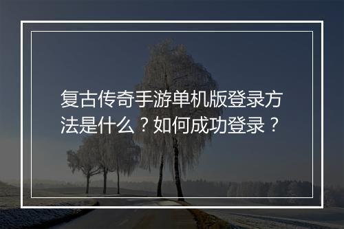 复古传奇手游单机版登录方法是什么？如何成功登录？