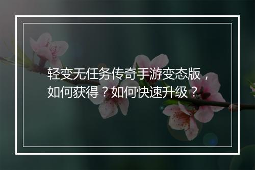 轻变无任务传奇手游变态版，如何获得？如何快速升级？