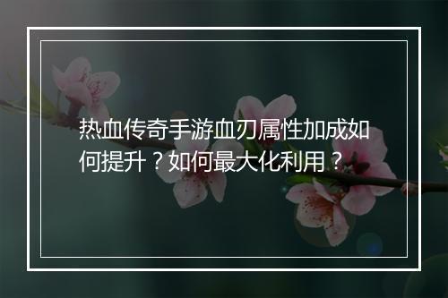 热血传奇手游血刃属性加成如何提升？如何最大化利用？