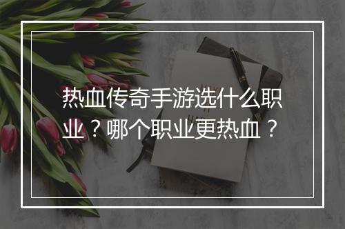 热血传奇手游选什么职业？哪个职业更热血？