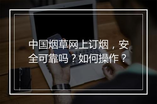中国烟草网上订烟，安全可靠吗？如何操作？