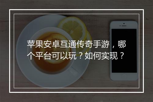 苹果安卓互通传奇手游，哪个平台可以玩？如何实现？