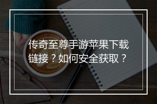 传奇至尊手游苹果下载链接？如何安全获取？