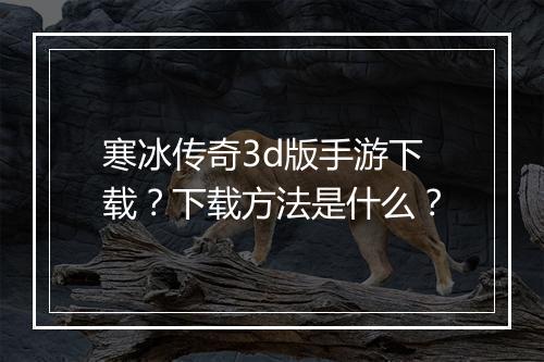 寒冰传奇3d版手游下载？下载方法是什么？