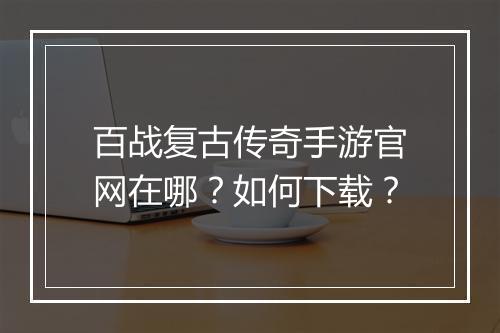 百战复古传奇手游官网在哪？如何下载？