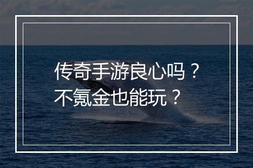 传奇手游良心吗？不氪金也能玩？