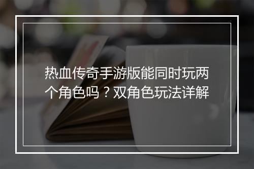 热血传奇手游版能同时玩两个角色吗？双角色玩法详解