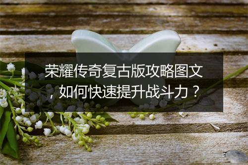 荣耀传奇复古版攻略图文，如何快速提升战斗力？