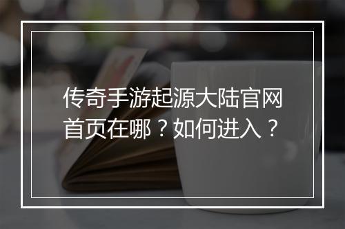 传奇手游起源大陆官网首页在哪？如何进入？
