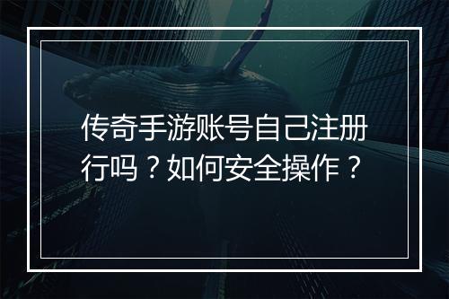 传奇手游账号自己注册行吗？如何安全操作？