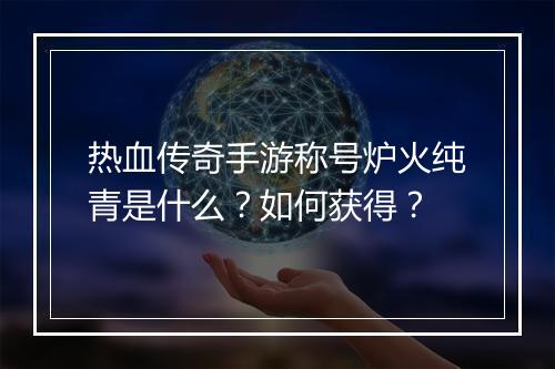 热血传奇手游称号炉火纯青是什么？如何获得？