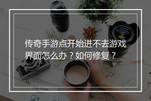 传奇手游点开始进不去游戏界面怎么办？如何修复？