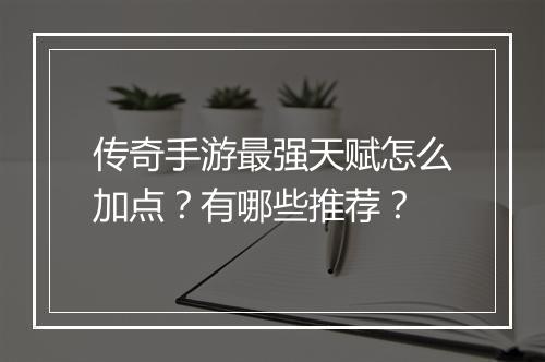 传奇手游最强天赋怎么加点？有哪些推荐？