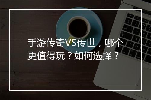 手游传奇VS传世，哪个更值得玩？如何选择？