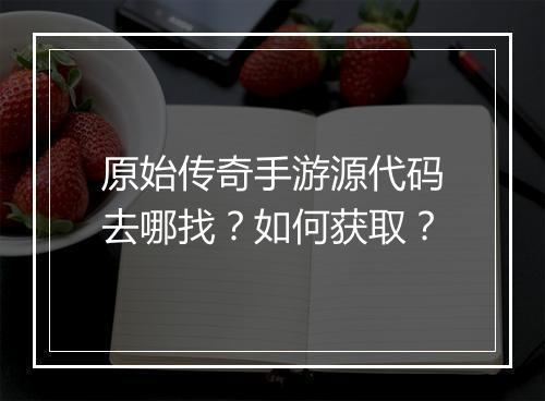 原始传奇手游源代码去哪找？如何获取？