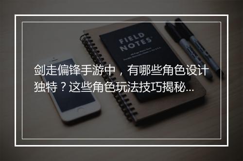 剑走偏锋手游中，有哪些角色设计独特？这些角色玩法技巧揭秘？