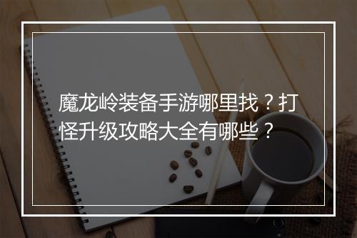 魔龙岭装备手游哪里找？打怪升级攻略大全有哪些？