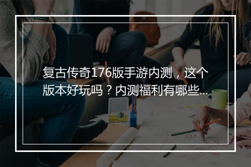 复古传奇176版手游内测，这个版本好玩吗？内测福利有哪些？