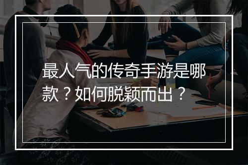 最人气的传奇手游是哪款？如何脱颖而出？