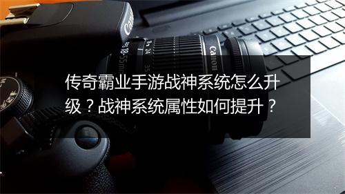 传奇霸业手游战神系统怎么升级？战神系统属性如何提升？