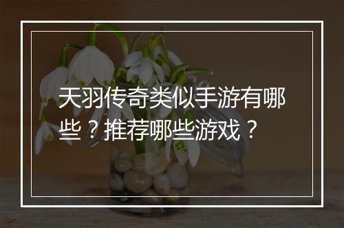 天羽传奇类似手游有哪些？推荐哪些游戏？