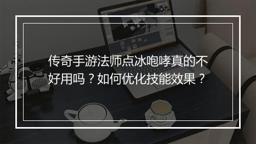 传奇手游法师点冰咆哮真的不好用吗？如何优化技能效果？