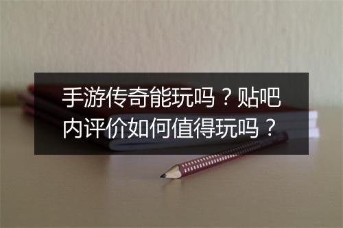 手游传奇能玩吗？贴吧内评价如何值得玩吗？