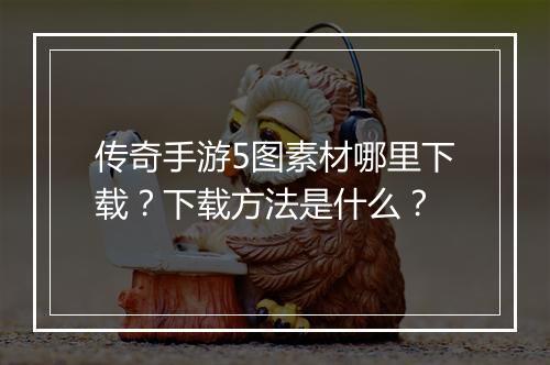 传奇手游5图素材哪里下载？下载方法是什么？