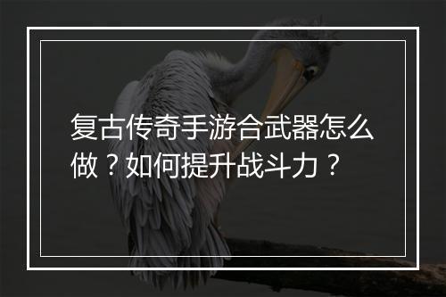 复古传奇手游合武器怎么做？如何提升战斗力？