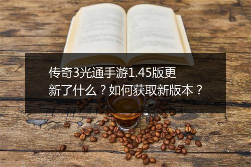 传奇3光通手游1.45版更新了什么？如何获取新版本？
