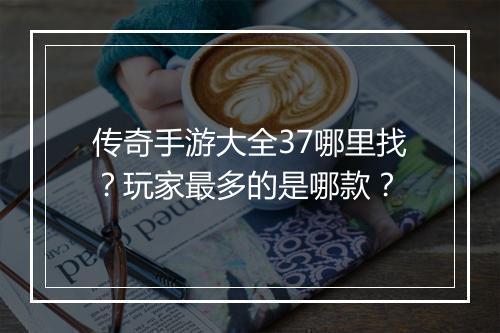 传奇手游大全37哪里找？玩家最多的是哪款？
