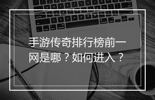 手游传奇排行榜前一网是哪？如何进入？