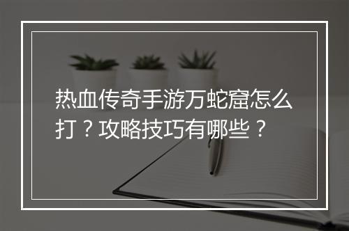 热血传奇手游万蛇窟怎么打？攻略技巧有哪些？