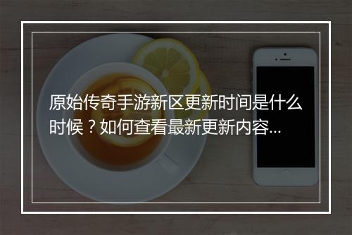 原始传奇手游新区更新时间是什么时候？如何查看最新更新内容？